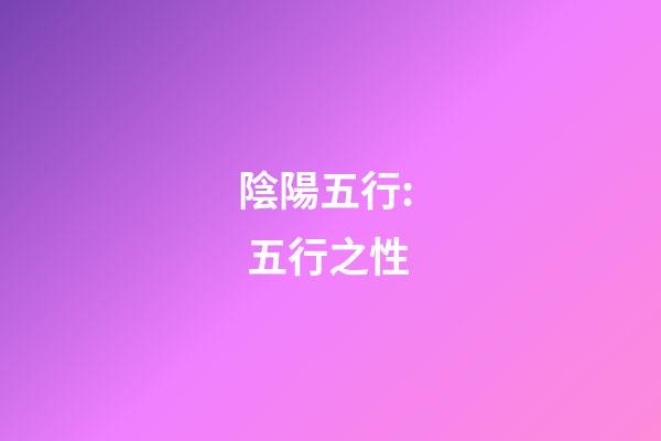 陰陽五行:  五行之性
